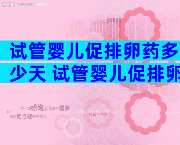 试管婴儿促排卵药多少天 试管婴儿促排卵药多少天开始吃